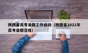 陕西省高考录取工作启动（陕西省2021年高考录取流程）